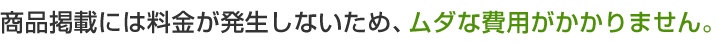 商品掲載には料金が発生しないため、ムダな費用がかかりません。