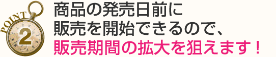 商品の発売日前に販売を開始できるので、販売期間の拡大を狙えます!
