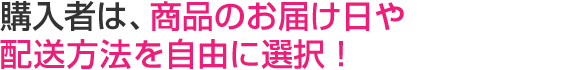 購入者は、商品のお届け日や配送方法を自由に選択!